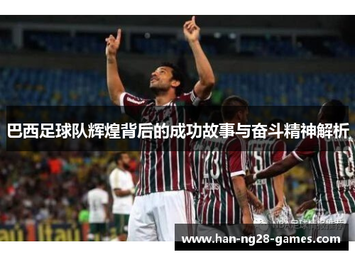 巴西足球队辉煌背后的成功故事与奋斗精神解析