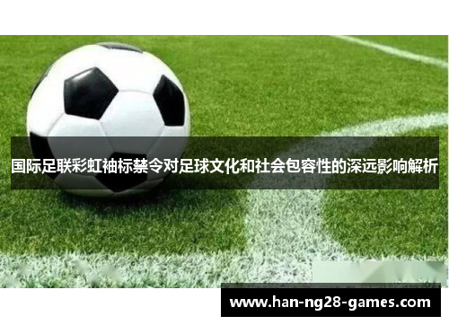 国际足联彩虹袖标禁令对足球文化和社会包容性的深远影响解析