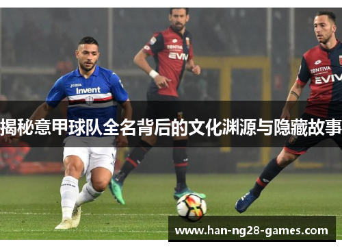揭秘意甲球队全名背后的文化渊源与隐藏故事 揭秘意甲球队全名背后的文化渊源与隐藏故事