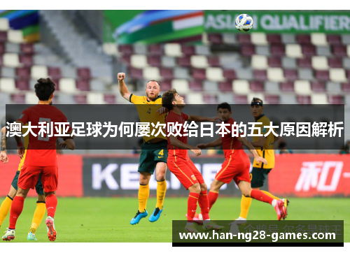 澳大利亚足球为何屡次败给日本的五大原因解析