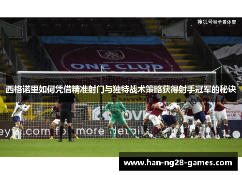 西格诺里如何凭借精准射门与独特战术策略获得射手冠军的秘诀