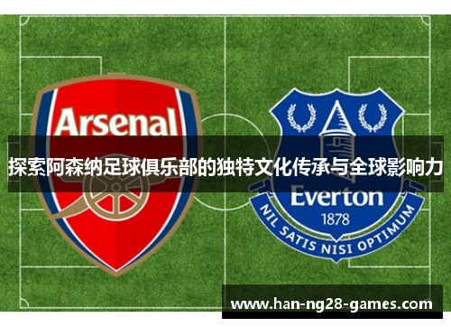 探索阿森纳足球俱乐部的独特文化传承与全球影响力