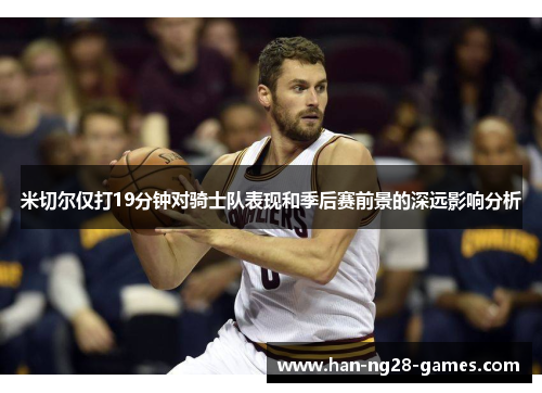 米切尔仅打19分钟对骑士队表现和季后赛前景的深远影响分析