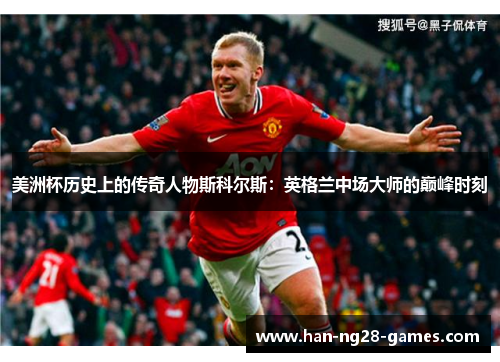美洲杯历史上的传奇人物斯科尔斯：英格兰中场大师的巅峰时刻