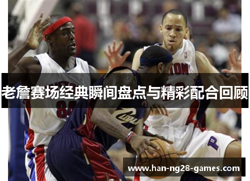 老詹赛场经典瞬间盘点与精彩配合回顾