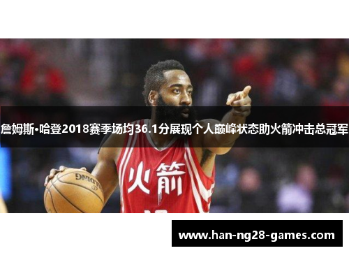 詹姆斯·哈登2018赛季场均36.1分展现个人巅峰状态助火箭冲击总冠军 詹姆斯·哈登2018赛季场均36.1分展现个人巅峰状态助火箭冲击总冠军