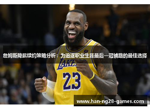 詹姆斯降薪续约策略分析：为追逐职业生涯最后一冠铺路的最佳选择
