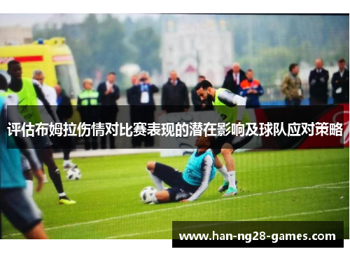 评估布姆拉伤情对比赛表现的潜在影响及球队应对策略