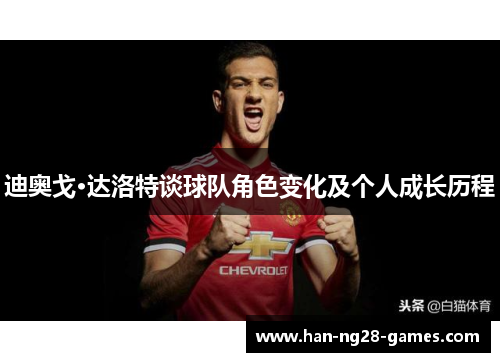 迪奥戈·达洛特谈球队角色变化及个人成长历程 迪奥戈·达洛特谈球队角色变化及个人成长历程