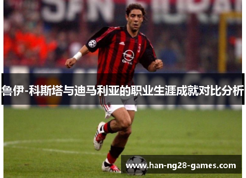 鲁伊-科斯塔与迪马利亚的职业生涯成就对比分析