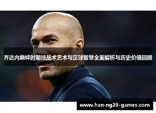 齐达内巅峰时期技战术艺术与足球智慧全面解析与历史价值回顾