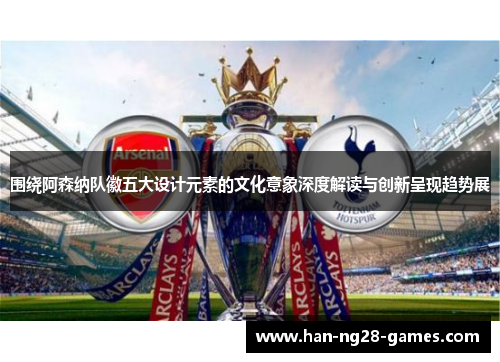 围绕阿森纳队徽五大设计元素的文化意象深度解读与创新呈现趋势展
