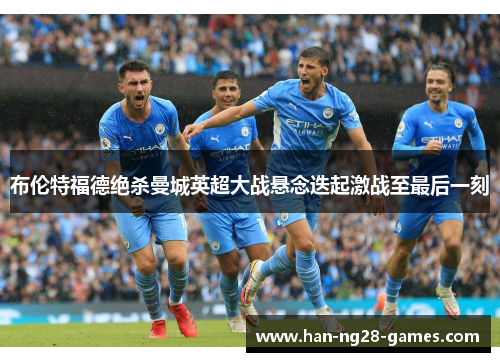 布伦特福德绝杀曼城英超大战悬念迭起激战至最后一刻