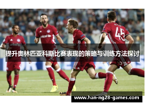 提升奥林匹亚科斯比赛表现的策略与训练方法探讨