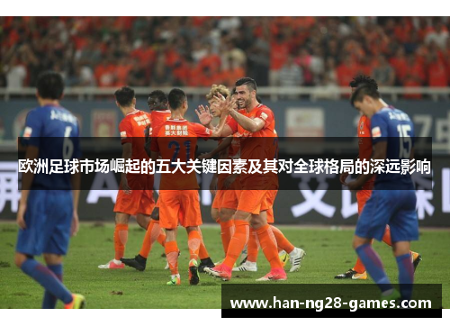 欧洲足球市场崛起的五大关键因素及其对全球格局的深远影响