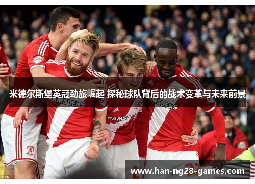 米德尔斯堡英冠劲旅崛起 探秘球队背后的战术变革与未来前景