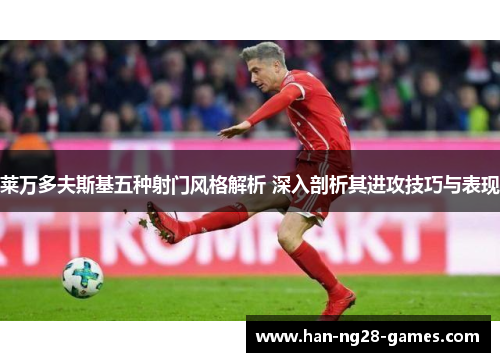 莱万多夫斯基五种射门风格解析 深入剖析其进攻技巧与表现