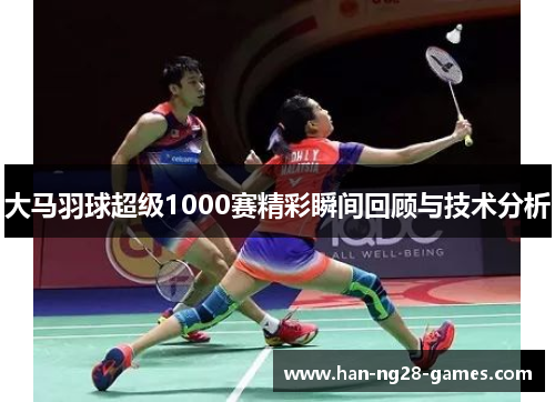 大马羽球超级1000赛精彩瞬间回顾与技术分析