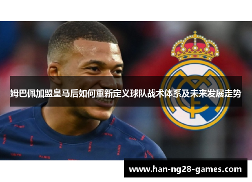 姆巴佩加盟皇马后如何重新定义球队战术体系及未来发展走势