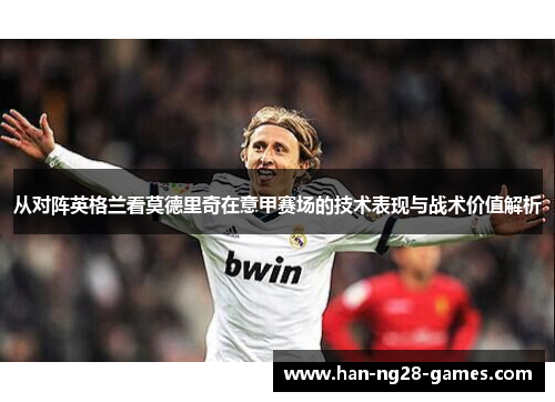 从对阵英格兰看莫德里奇在意甲赛场的技术表现与战术价值解析 从对阵英格兰看莫德里奇在意甲赛场的技术表现与战术价值解析