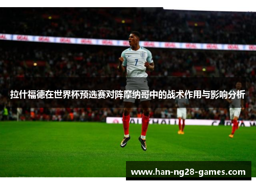 拉什福德在世界杯预选赛对阵摩纳哥中的战术作用与影响分析