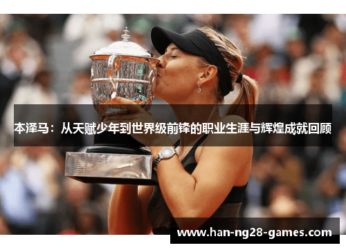 本泽马：从天赋少年到世界级前锋的职业生涯与辉煌成就回顾