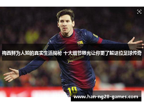 梅西鲜为人知的真实生活揭秘 十大细节曝光让你更了解这位足球传奇