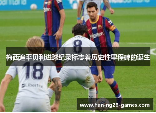 梅西追平贝利进球纪录标志着历史性里程碑的诞生