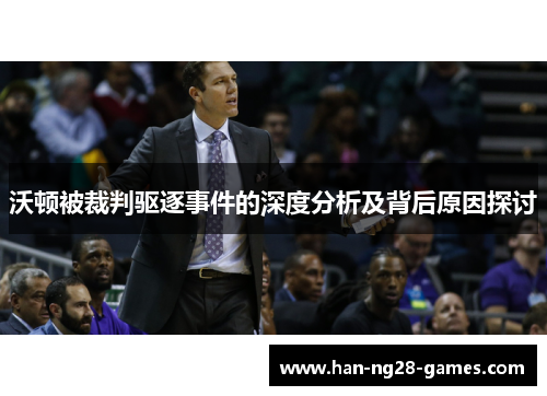 沃顿被裁判驱逐事件的深度分析及背后原因探讨