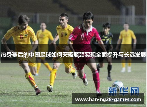 热身赛后的中国足球如何突破瓶颈实现全面提升与长远发展