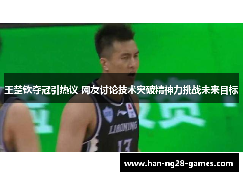 王楚钦夺冠引热议 网友讨论技术突破精神力挑战未来目标