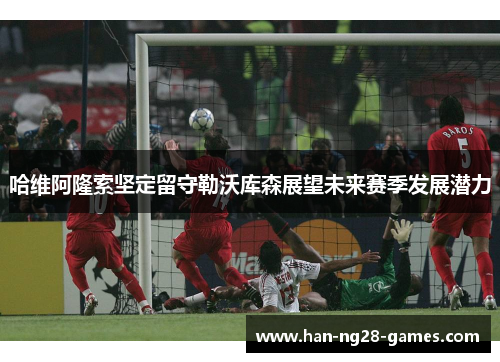 哈维阿隆索坚定留守勒沃库森展望未来赛季发展潜力