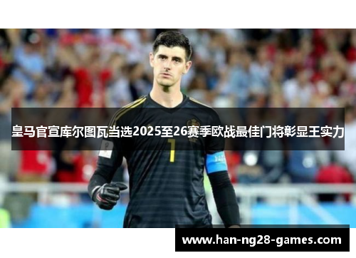 皇马官宣库尔图瓦当选2025至26赛季欧战最佳门将彰显王实力