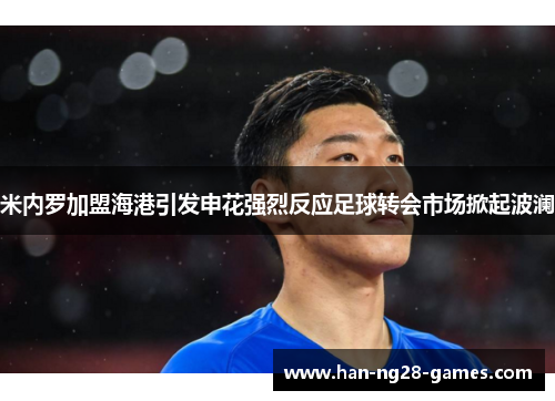 米内罗加盟海港引发申花强烈反应足球转会市场掀起波澜