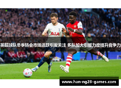 英超球队冬季转会市场活跃引发关注 多队加大引援力度提升竞争力