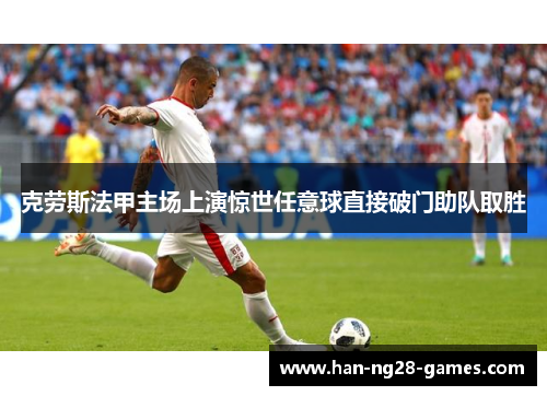 克劳斯法甲主场上演惊世任意球直接破门助队取胜 克劳斯法甲主场上演惊世任意球直接破门助队取胜